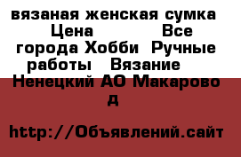 вязаная женская сумка  › Цена ­ 2 500 - Все города Хобби. Ручные работы » Вязание   . Ненецкий АО,Макарово д.